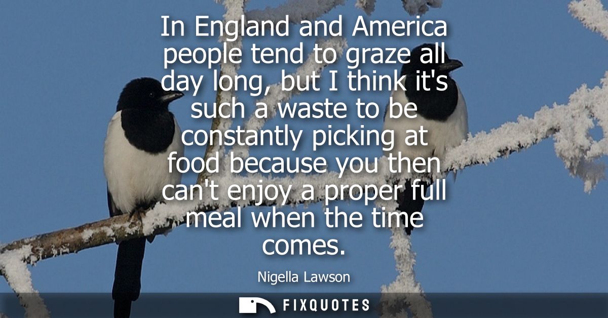 In England and America people tend to graze all day long, but I think its such a waste to be constantly picking at food 