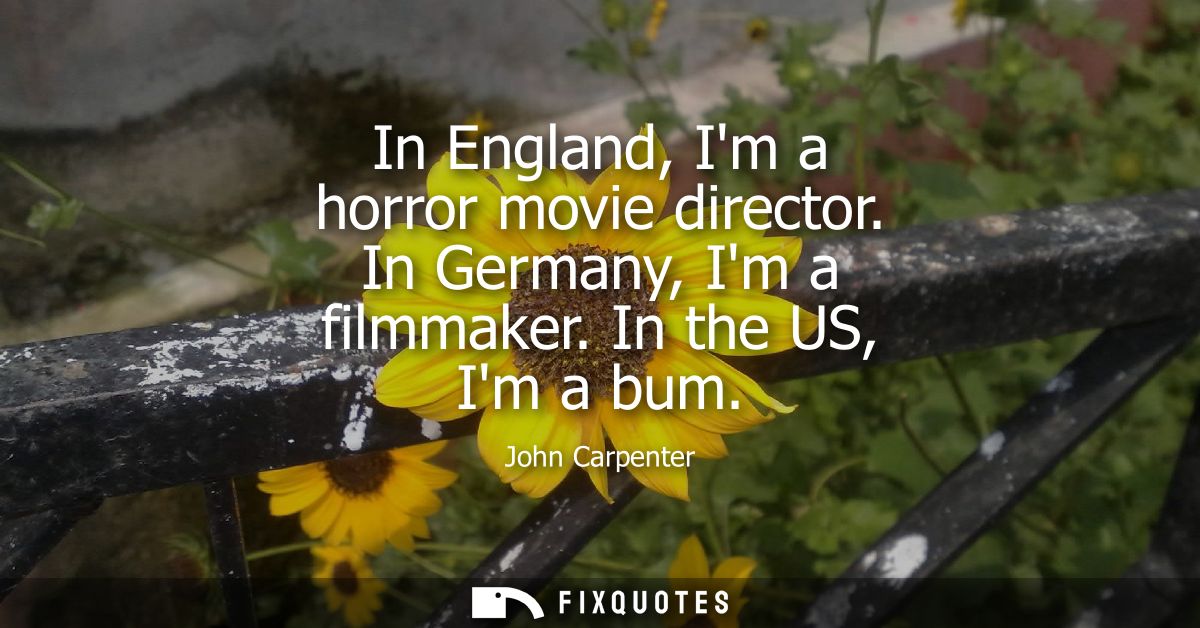 In England, Im a horror movie director. In Germany, Im a filmmaker. In the US, Im a bum