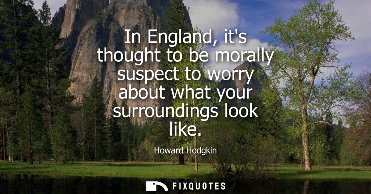 In England, its thought to be morally suspect to worry about what your surroundings look like