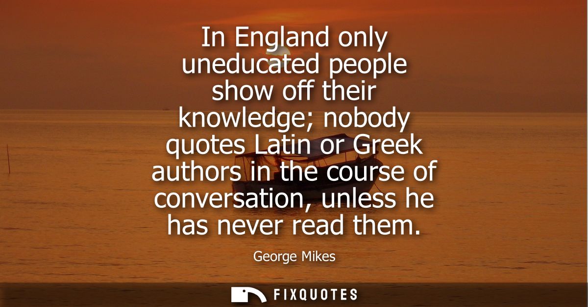 In England only uneducated people show off their knowledge nobody quotes Latin or Greek authors in the course of convers