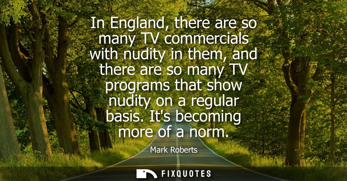 In England, there are so many TV commercials with nudity in them, and there are so many TV programs that show nudity on 