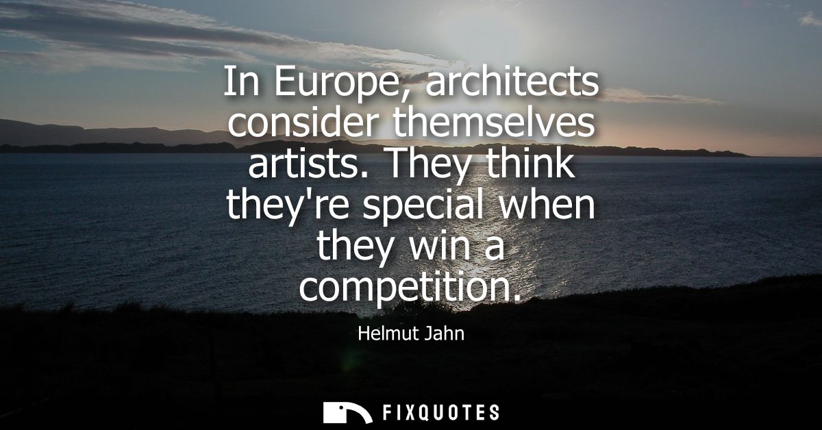 In Europe, architects consider themselves artists. They think theyre special when they win a competition