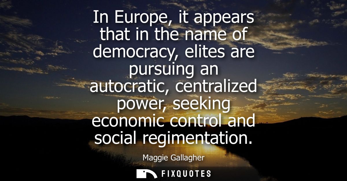 In Europe, it appears that in the name of democracy, elites are pursuing an autocratic, centralized power, seeking econo
