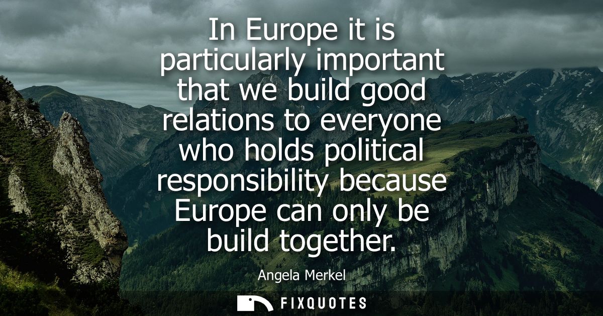 In Europe it is particularly important that we build good relations to everyone who holds political responsibility becau