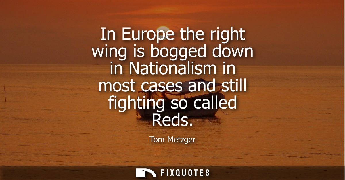 In Europe the right wing is bogged down in Nationalism in most cases and still fighting so called Reds