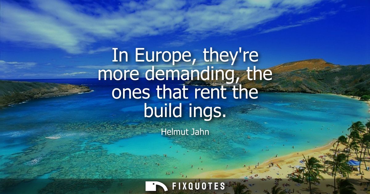 In Europe, theyre more demanding, the ones that rent the build ings