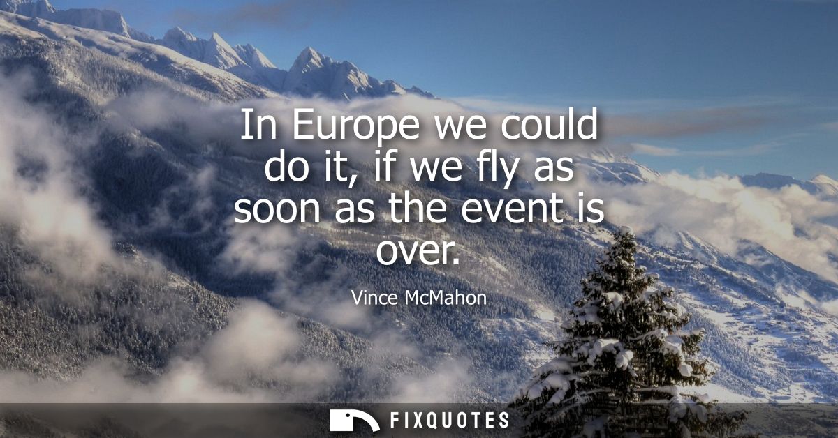 In Europe we could do it, if we fly as soon as the event is over