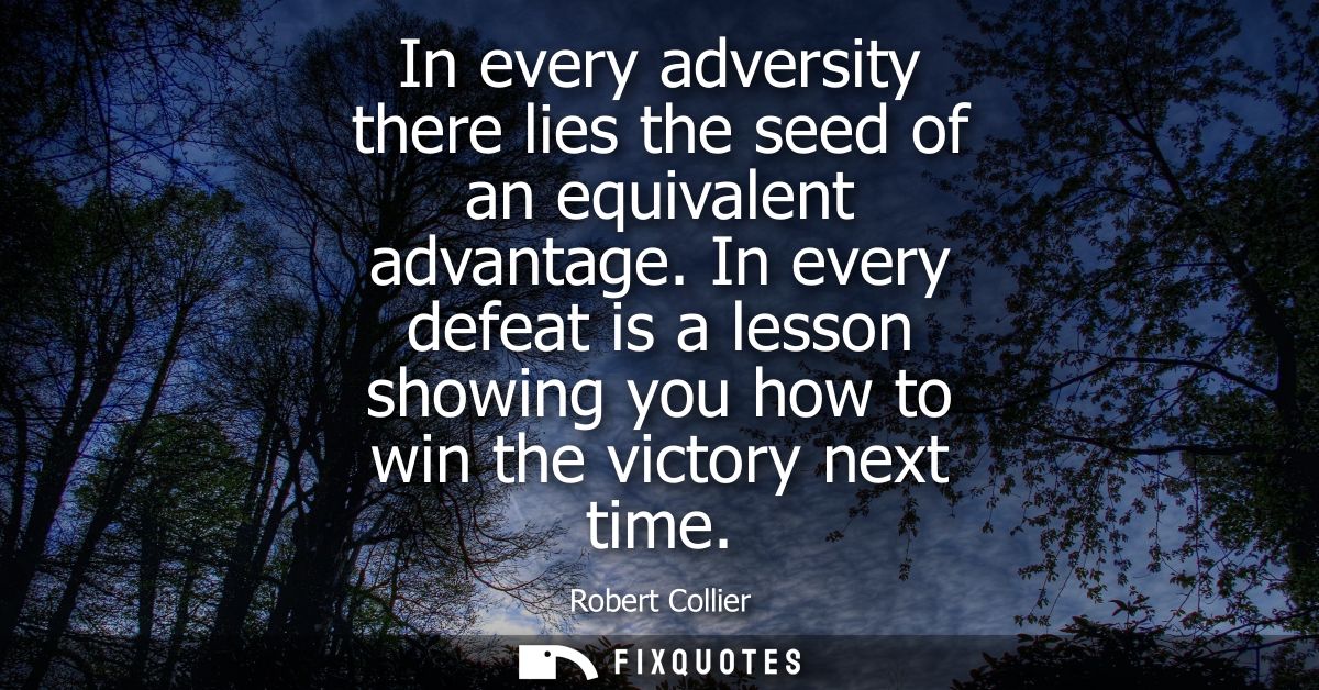 In every adversity there lies the seed of an equivalent advantage. In every defeat is a lesson showing you how to win th