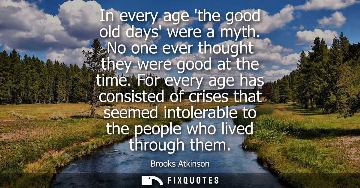 In every age the good old days were a myth. No one ever thought they were good at the time. For every age has consisted 
