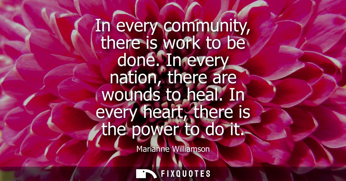 In every community, there is work to be done. In every nation, there are wounds to heal. In every heart, there is the po