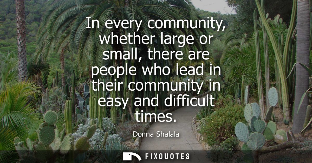 In every community, whether large or small, there are people who lead in their community in easy and difficult times