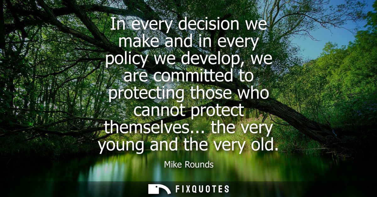 In every decision we make and in every policy we develop, we are committed to protecting those who cannot protect themse