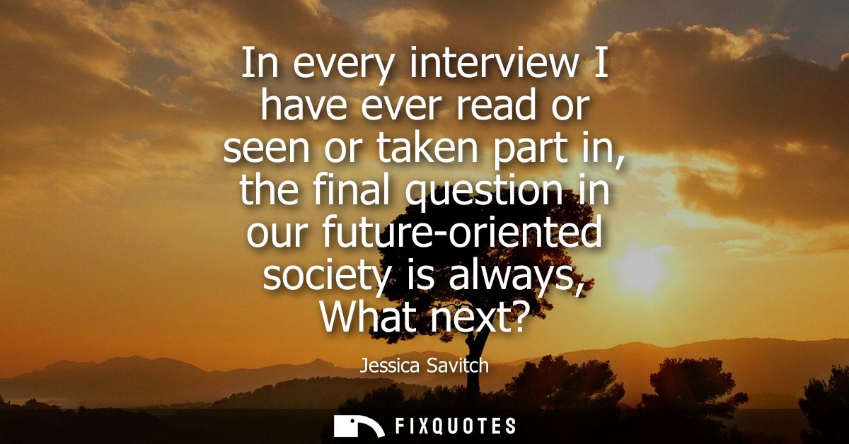 In every interview I have ever read or seen or taken part in, the final question in our future-oriented society is alway