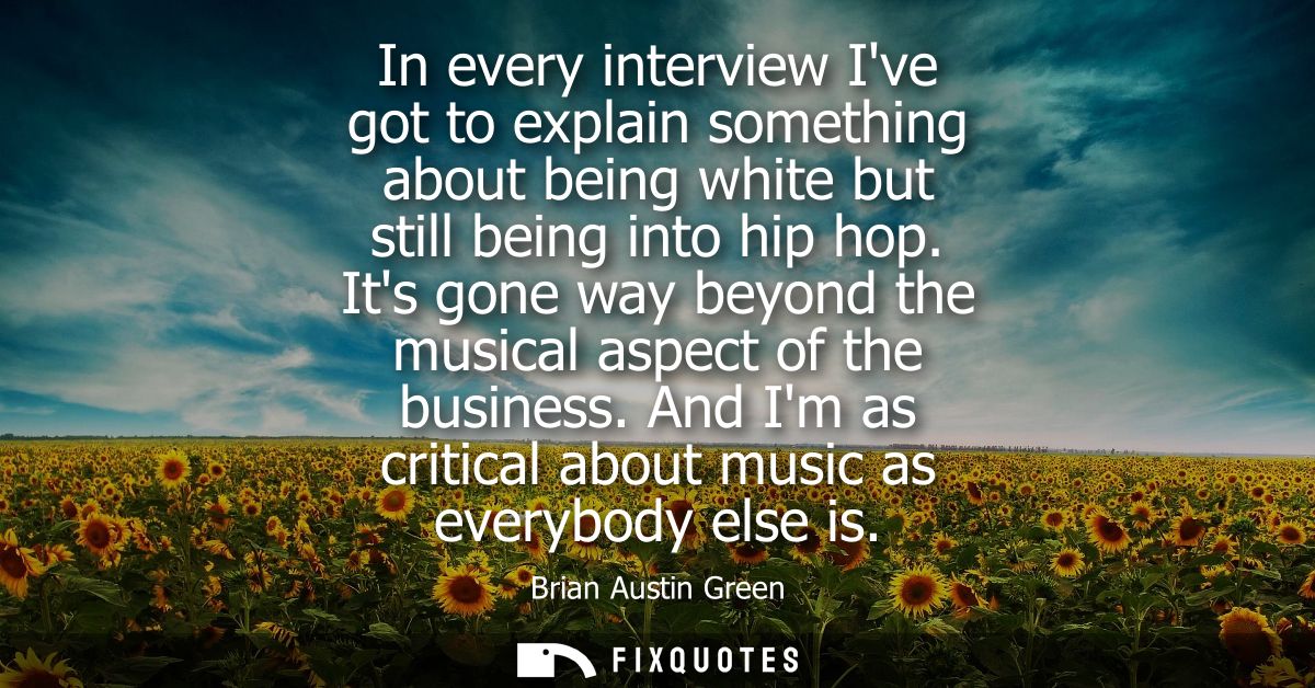 In every interview Ive got to explain something about being white but still being into hip hop. Its gone way beyond the 