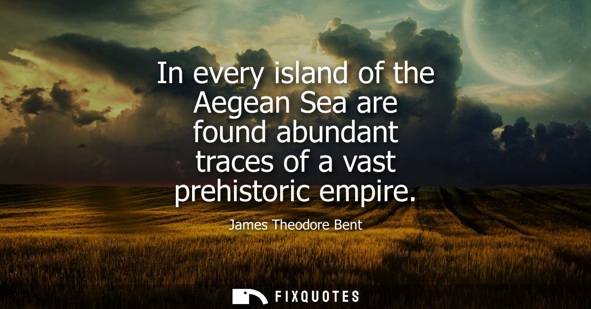 In every island of the Aegean Sea are found abundant traces of a vast prehistoric empire