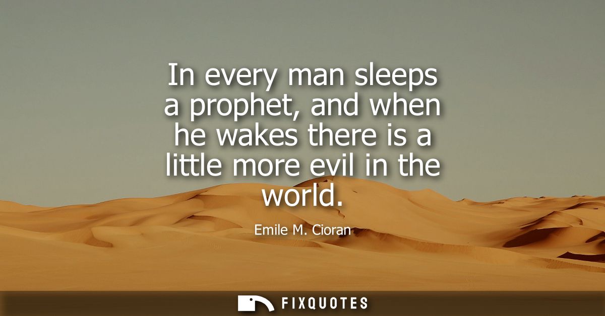 In every man sleeps a prophet, and when he wakes there is a little more evil in the world