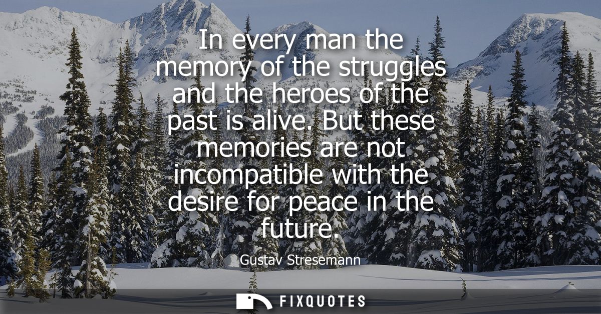 In every man the memory of the struggles and the heroes of the past is alive. But these memories are not incompatible wi