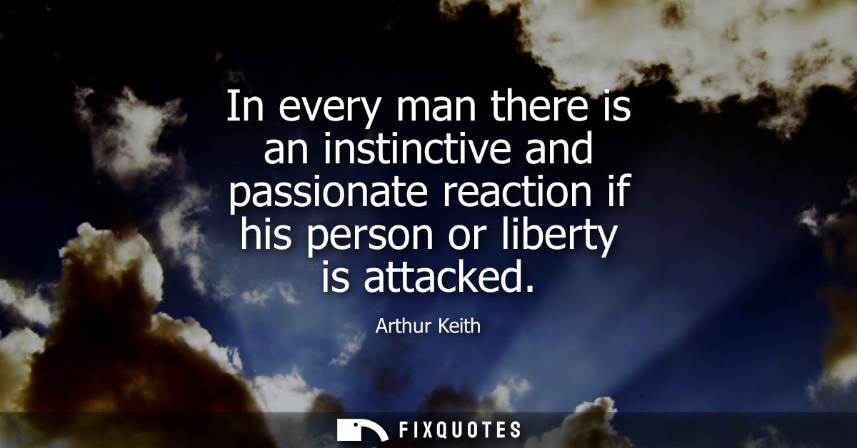 In every man there is an instinctive and passionate reaction if his person or liberty is attacked