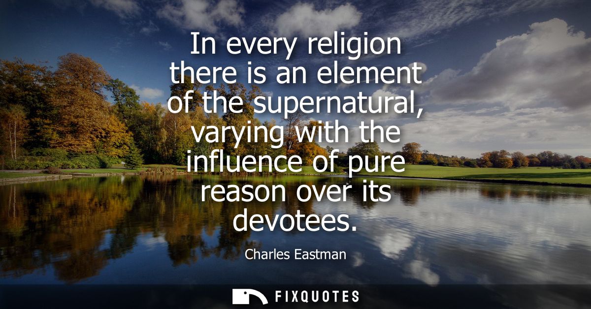 In every religion there is an element of the supernatural, varying with the influence of pure reason over its devotees
