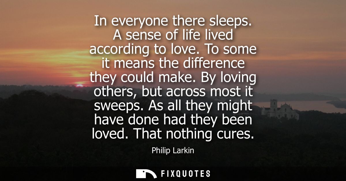 In everyone there sleeps. A sense of life lived according to love. To some it means the difference they could make. By l