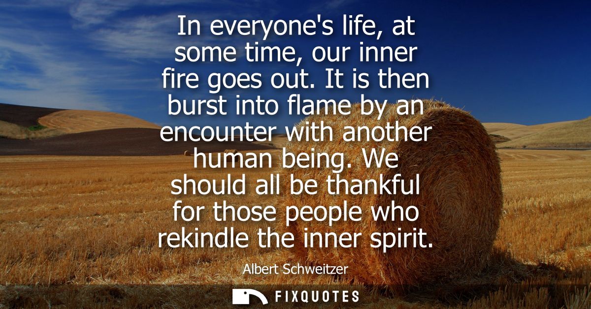 In everyones life, at some time, our inner fire goes out. It is then burst into flame by an encounter with another human