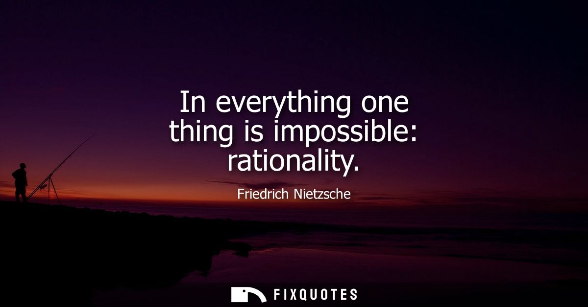 In everything one thing is impossible: rationality