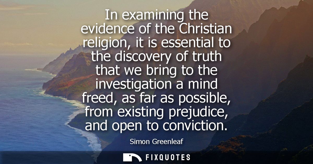 In examining the evidence of the Christian religion, it is essential to the discovery of truth that we bring to the inve