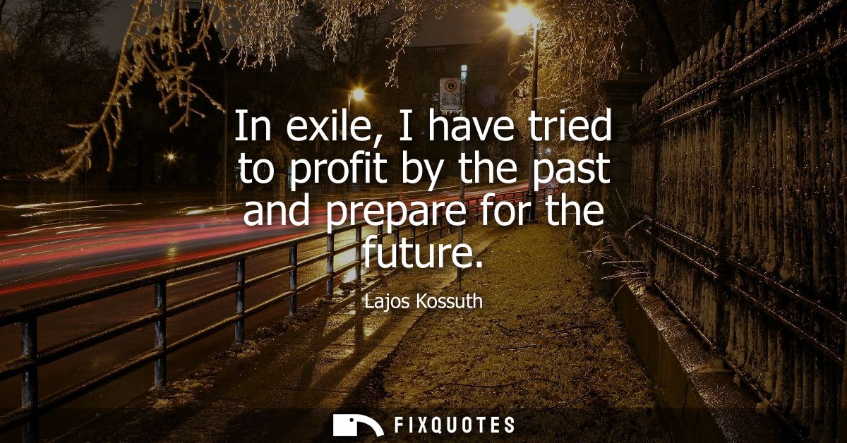 In exile, I have tried to profit by the past and prepare for the future