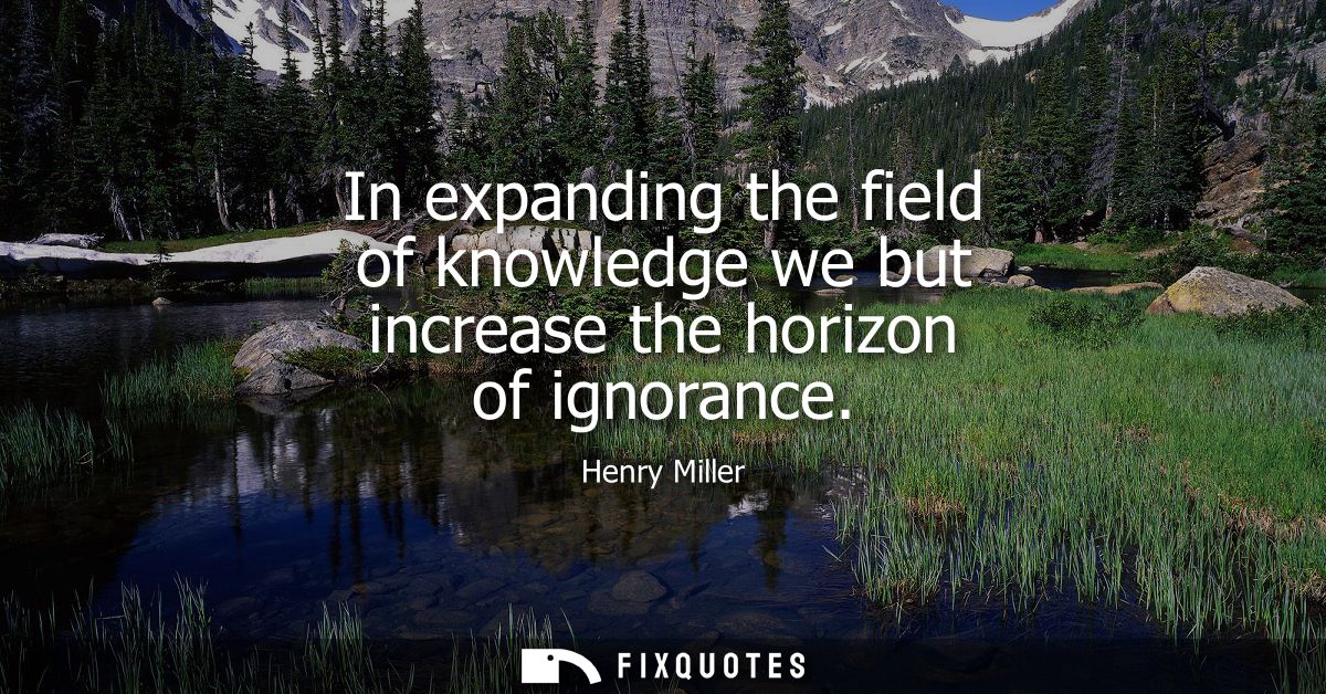 In expanding the field of knowledge we but increase the horizon of ignorance