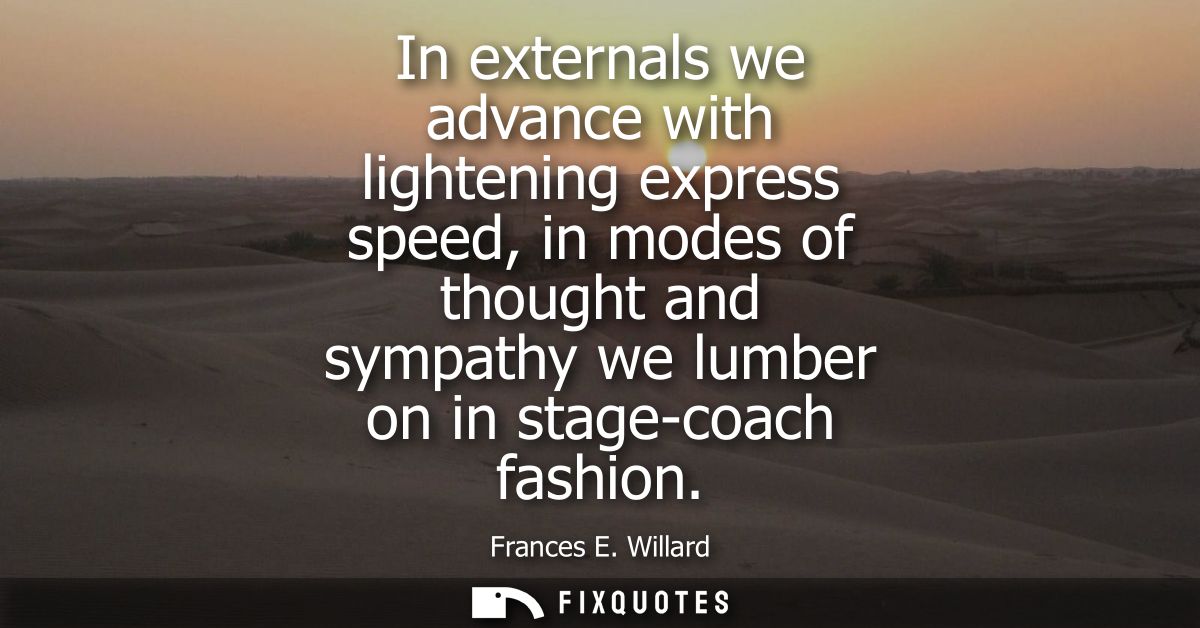 In externals we advance with lightening express speed, in modes of thought and sympathy we lumber on in stage-coach fash