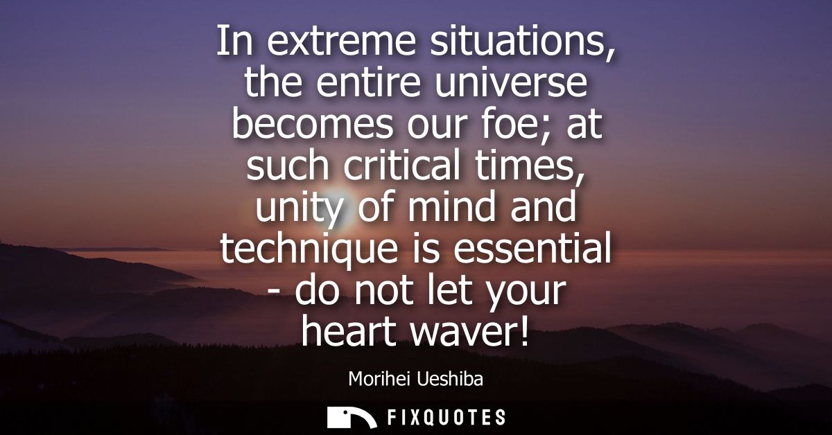In extreme situations, the entire universe becomes our foe at such critical times, unity of mind and technique is essent
