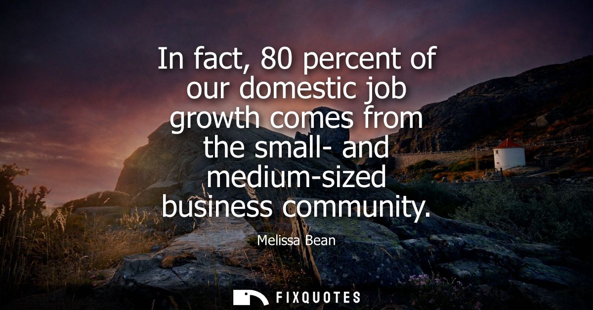 In fact, 80 percent of our domestic job growth comes from the small- and medium-sized business community