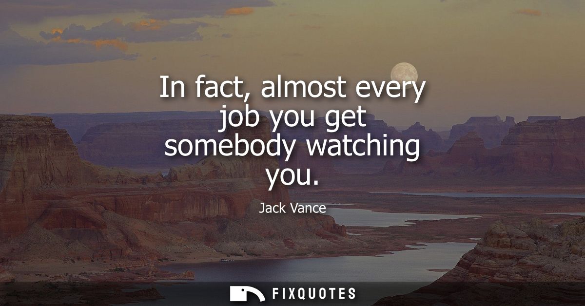 In fact, almost every job you get somebody watching you