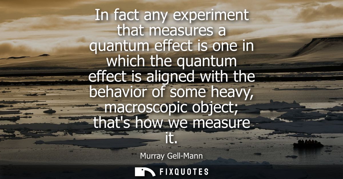 In fact any experiment that measures a quantum effect is one in which the quantum effect is aligned with the behavior of