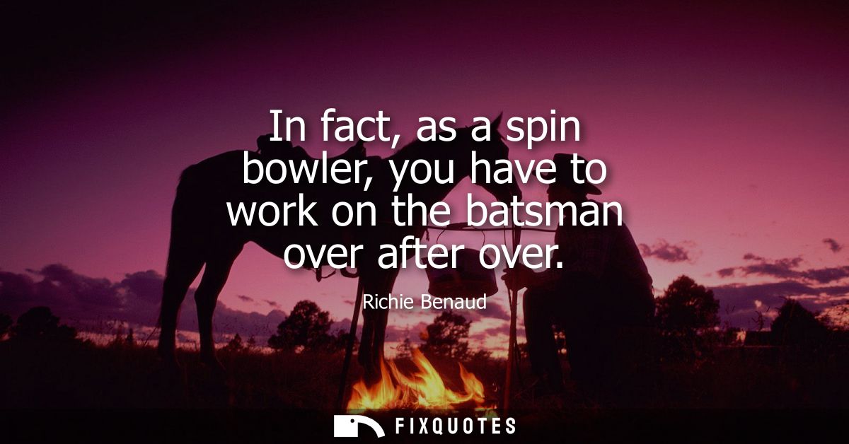 In fact, as a spin bowler, you have to work on the batsman over after over