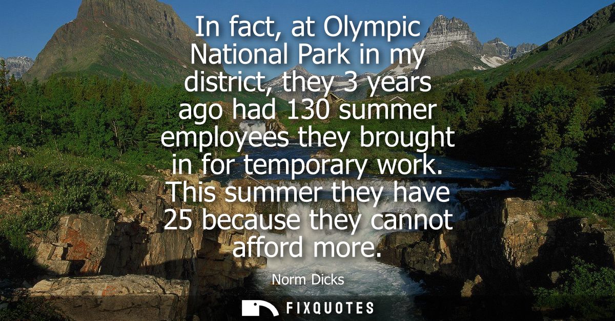 In fact, at Olympic National Park in my district, they 3 years ago had 130 summer employees they brought in for temporar