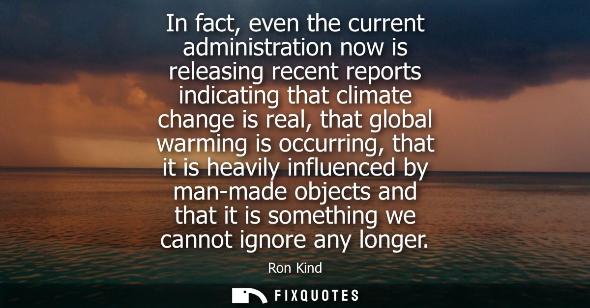 In fact, even the current administration now is releasing recent reports indicating that climate change is real, that gl