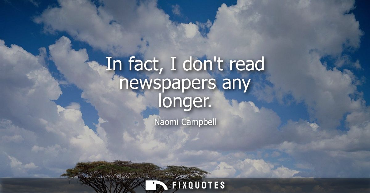 In fact, I dont read newspapers any longer