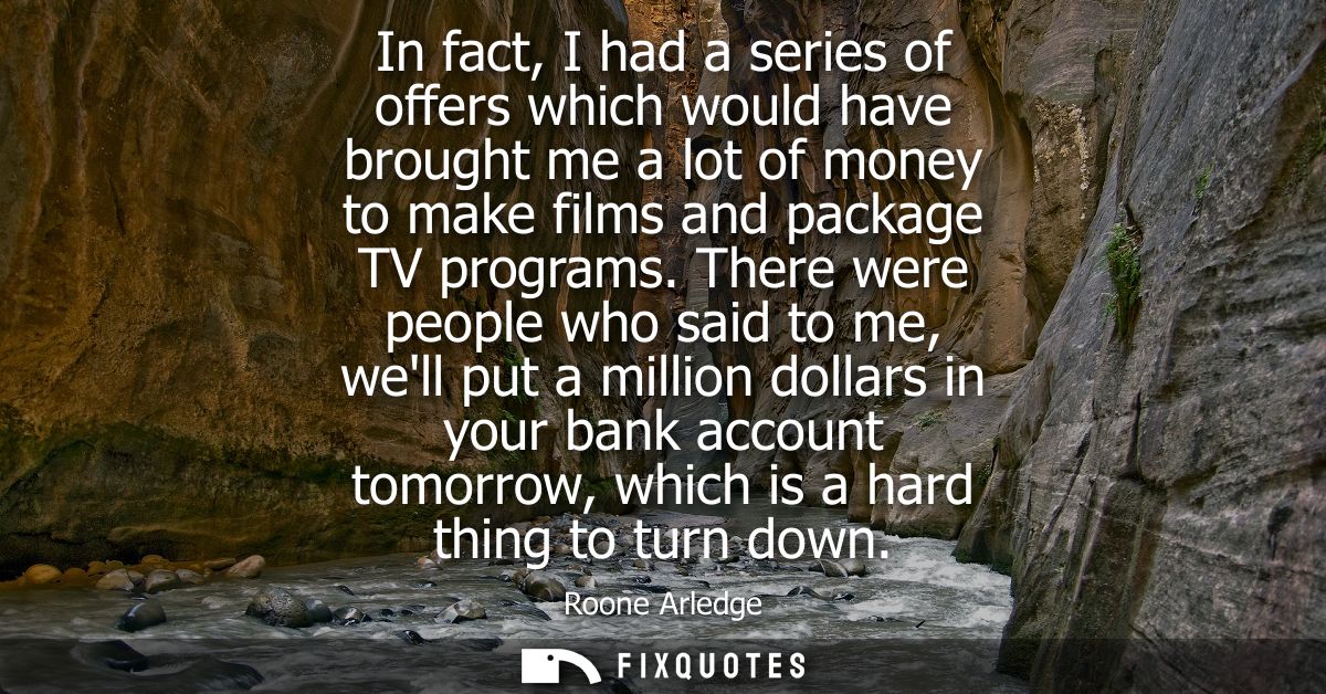 In fact, I had a series of offers which would have brought me a lot of money to make films and package TV programs.