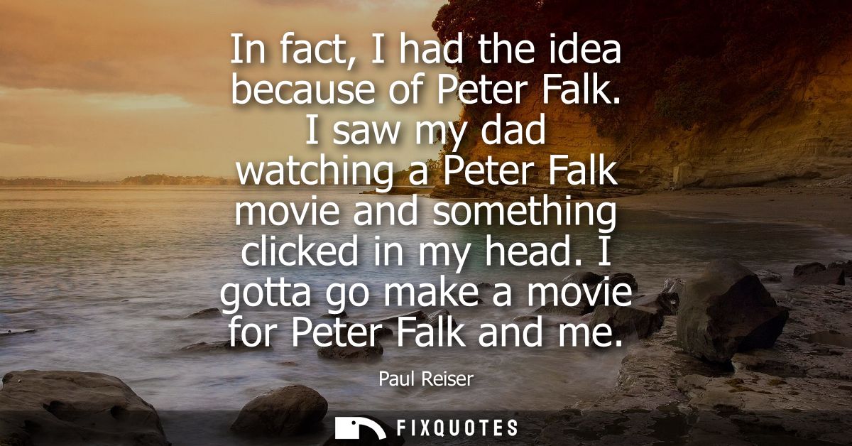 In fact, I had the idea because of Peter Falk. I saw my dad watching a Peter Falk movie and something clicked in my head