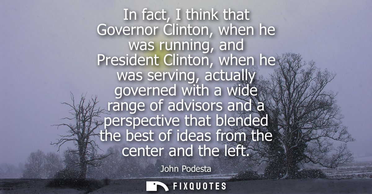 In fact, I think that Governor Clinton, when he was running, and President Clinton, when he was serving, actually govern