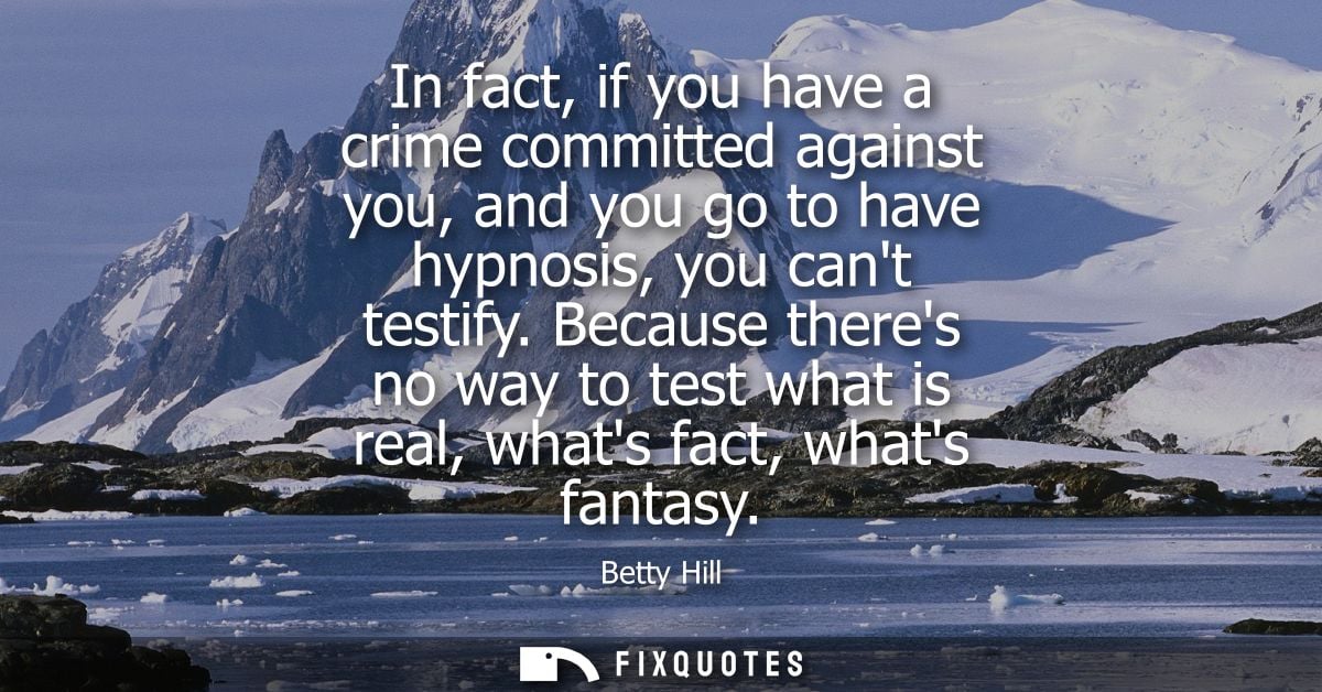 In fact, if you have a crime committed against you, and you go to have hypnosis, you cant testify. Because theres no way