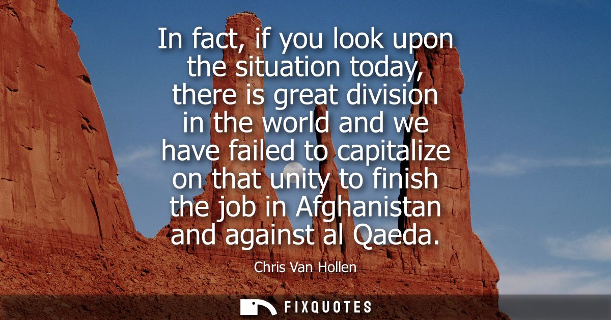 In fact, if you look upon the situation today, there is great division in the world and we have failed to capitalize on 