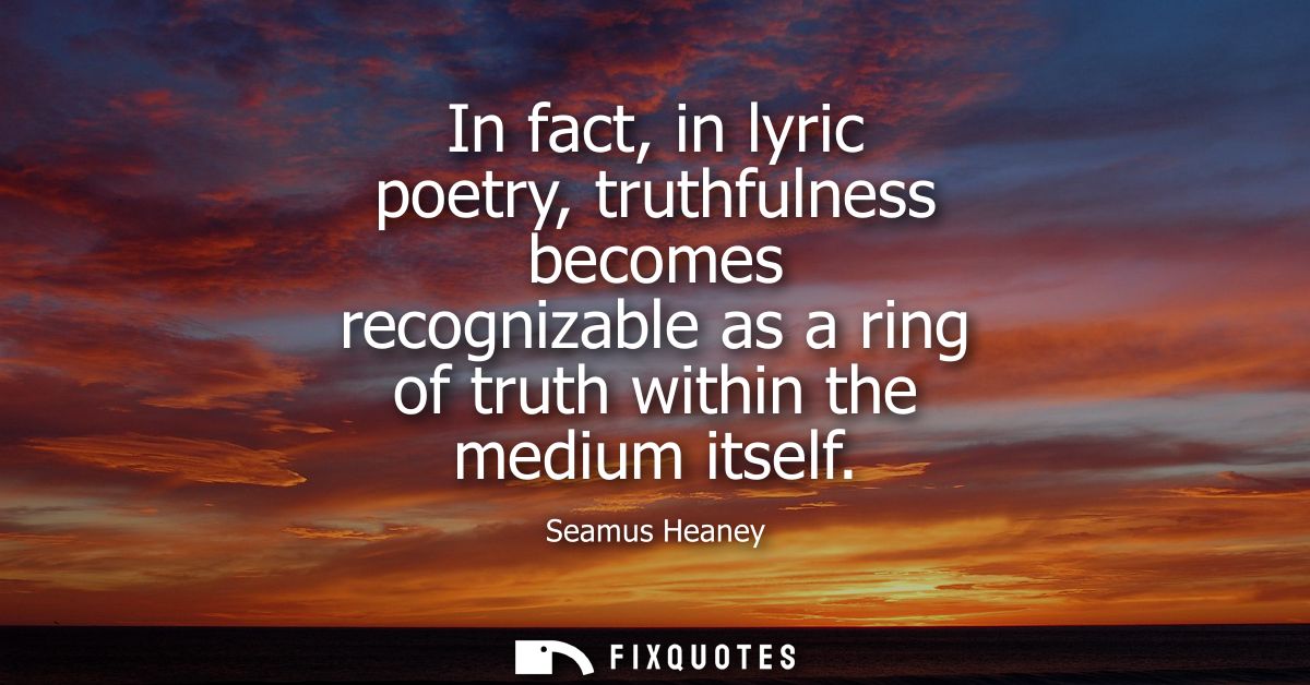 In fact, in lyric poetry, truthfulness becomes recognizable as a ring of truth within the medium itself