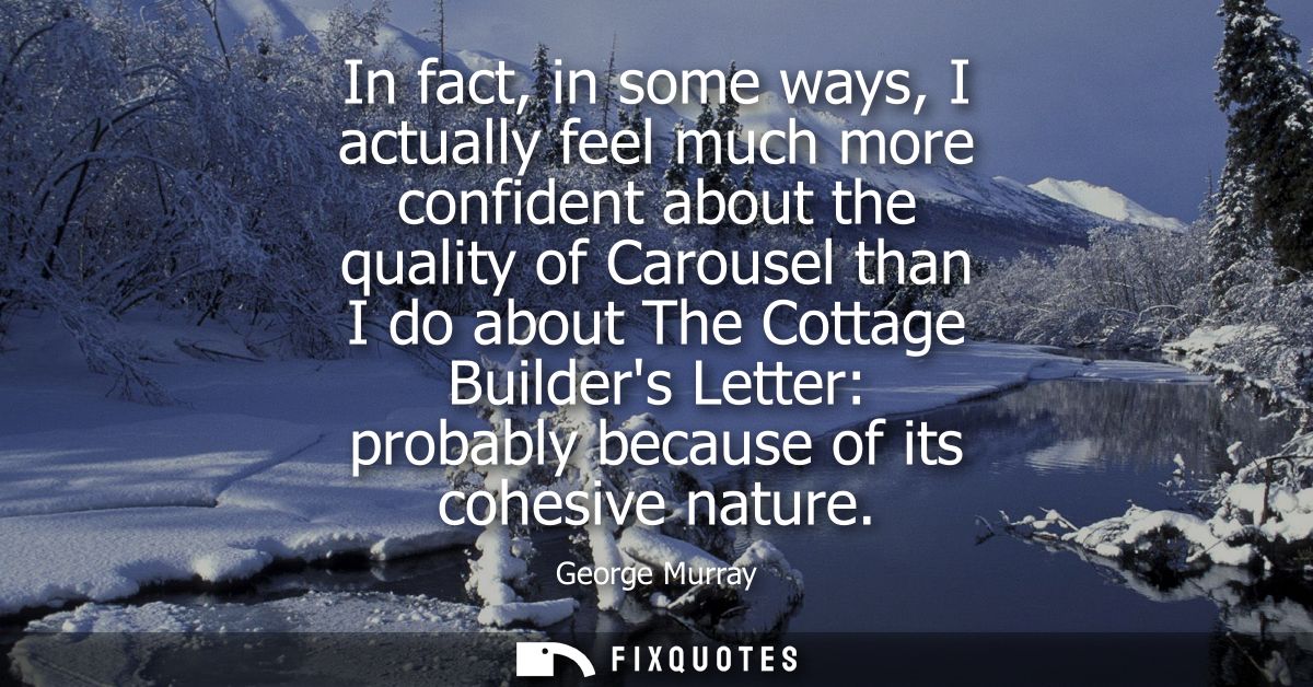In fact, in some ways, I actually feel much more confident about the quality of Carousel than I do about The Cottage Bui