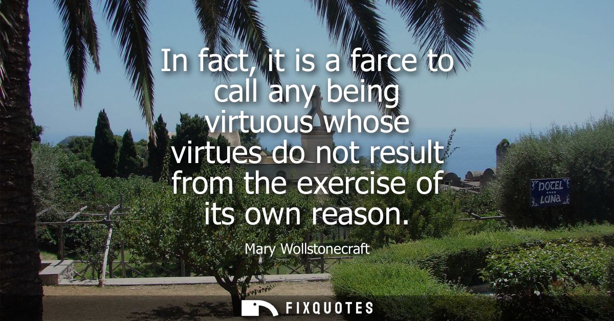 In fact, it is a farce to call any being virtuous whose virtues do not result from the exercise of its own reason