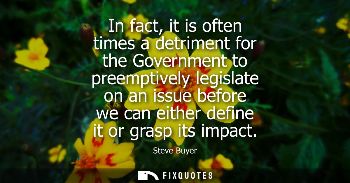 In fact, it is often times a detriment for the Government to preemptively legislate on an issue before we can either def