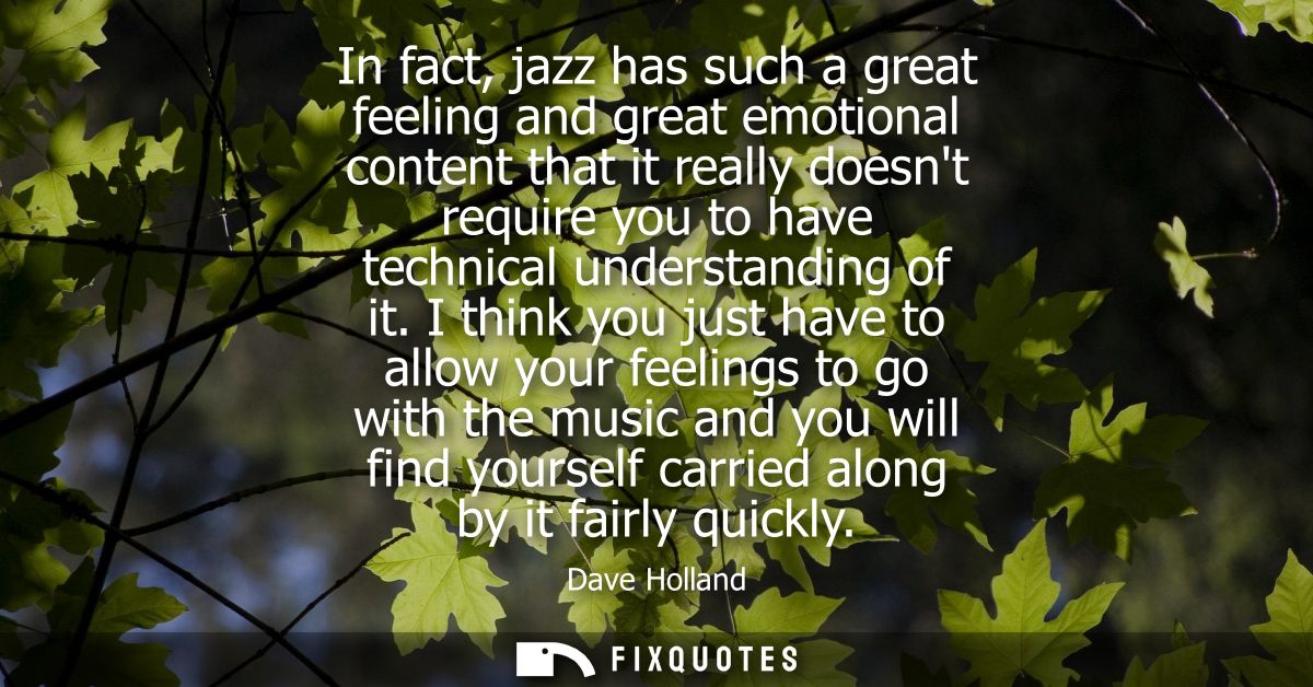 In fact, jazz has such a great feeling and great emotional content that it really doesnt require you to have technical u