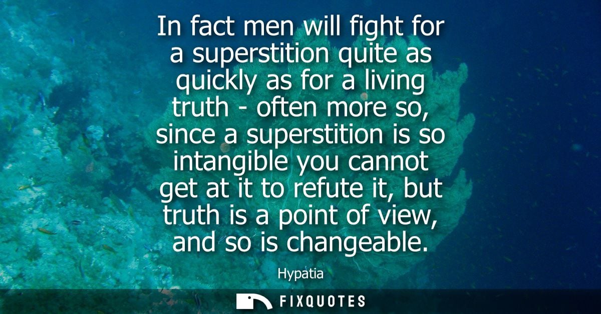 In fact men will fight for a superstition quite as quickly as for a living truth - often more so, since a superstition i