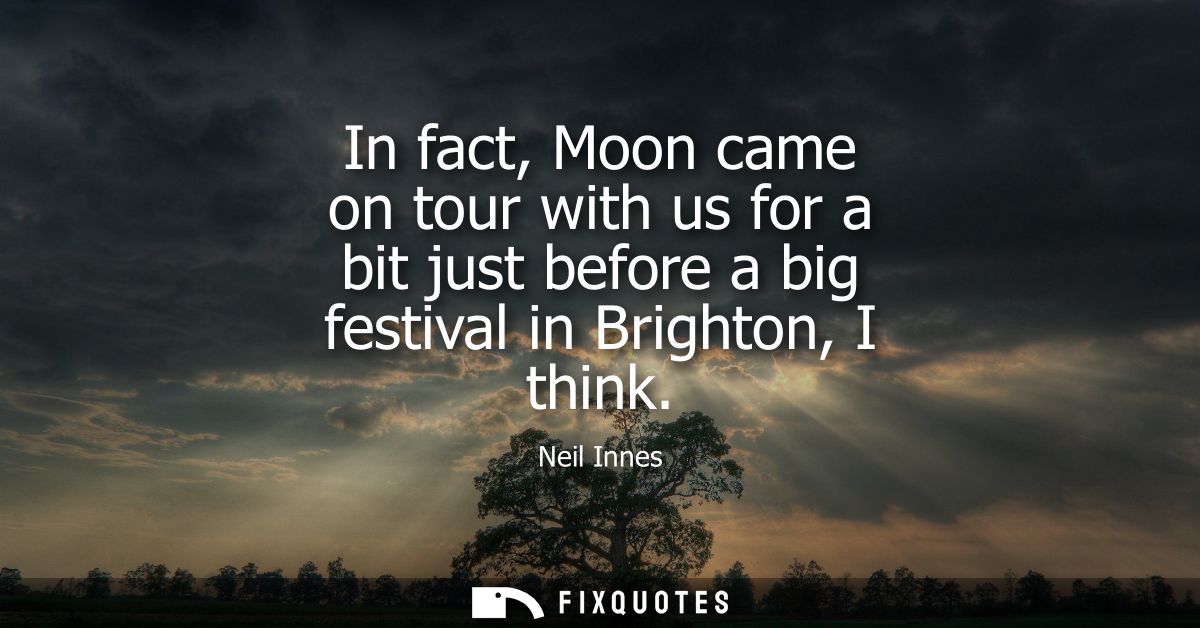 In fact, Moon came on tour with us for a bit just before a big festival in Brighton, I think